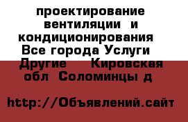 проектирование вентиляции  и кондиционирования - Все города Услуги » Другие   . Кировская обл.,Соломинцы д.